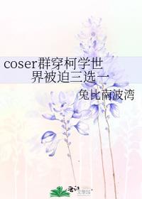 coser群穿柯学世界被迫三选一
